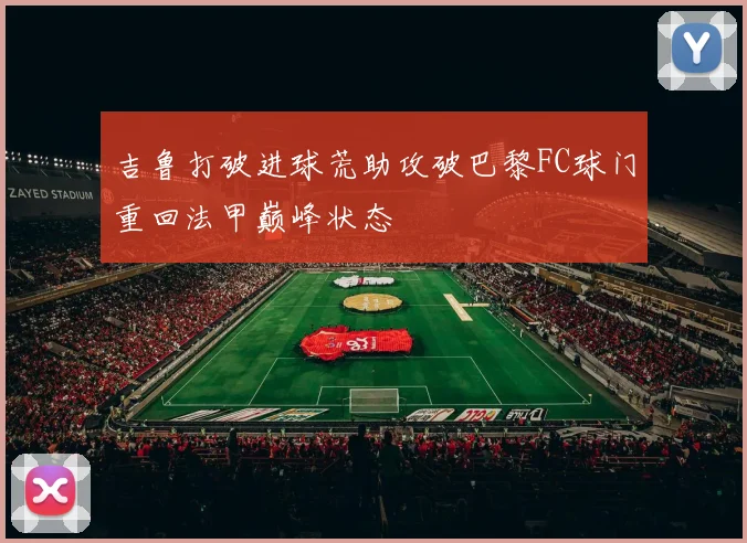 吉鲁打破进球荒助攻破巴黎FC球门重回法甲巅峰状态